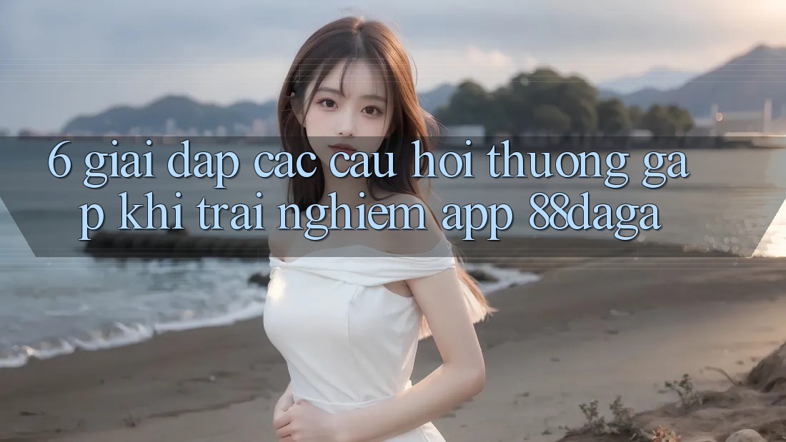 6. Giải Đáp Các Câu Hỏi Thường Gặp Khi Trải nghiệm App 88daga 6. Giải Đáp Các Câu Hỏi Thường Gặp Khi Trải nghiệm App 88daga