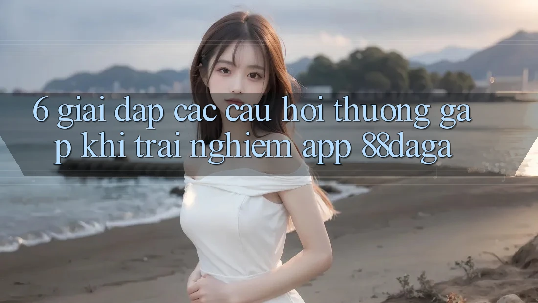 6. Giải Đáp Các Câu Hỏi Thường Gặp Khi Trải nghiệm App 88daga 6. Giải Đáp Các Câu Hỏi Thường Gặp Khi Trải nghiệm App 88daga