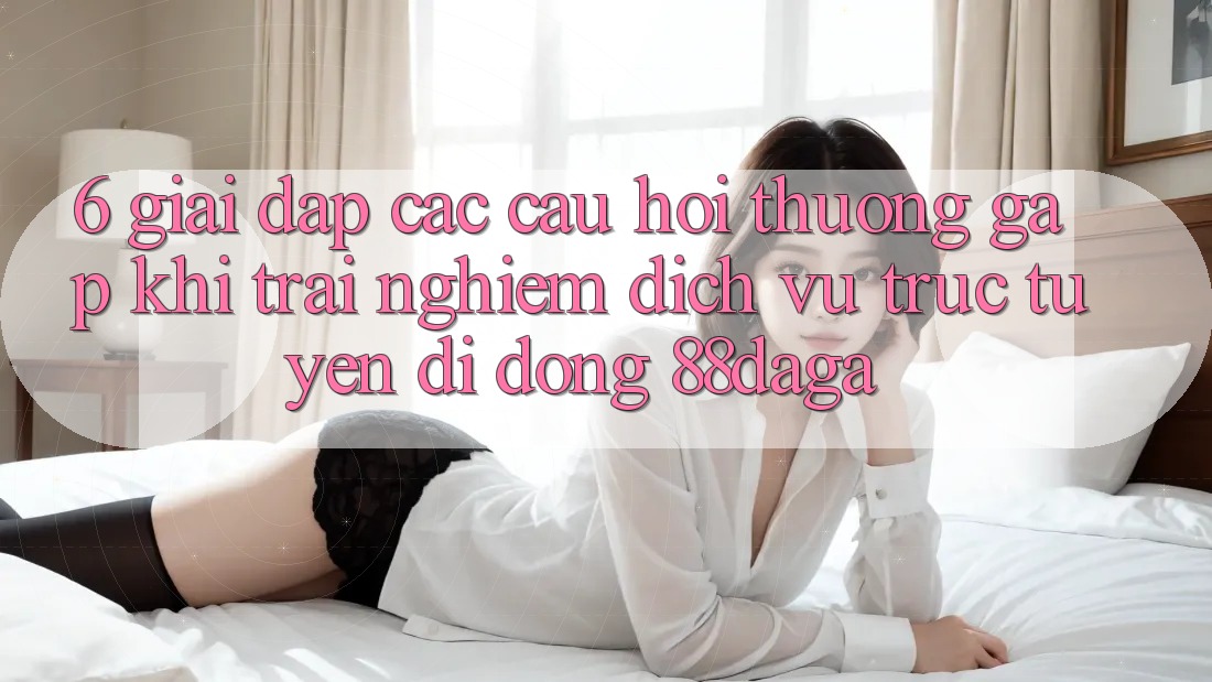 6. Giải Đáp Các Câu Hỏi Thường Gặp Khi Trải nghiệm Dịch vụ trực tuyến di động 88daga