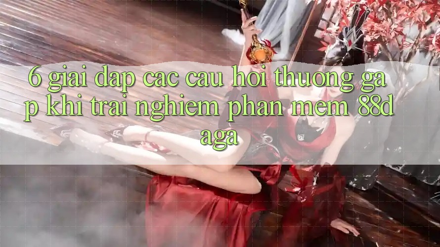 6. Giải Đáp Các Câu Hỏi Thường Gặp Khi Trải nghiệm Phần mềm 88daga 6. Giải Đáp Các Câu Hỏi Thường Gặp Khi Trải nghiệm Phần mềm 88daga