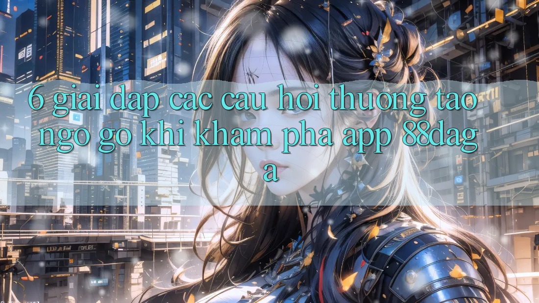 6. Giải Đáp Các Câu Hỏi Thường Tao ngộ gỡ Khi Khám phá App 88daga 6. Giải Đáp Các Câu Hỏi Thường Tao ngộ gỡ Khi Khám phá App 88daga
