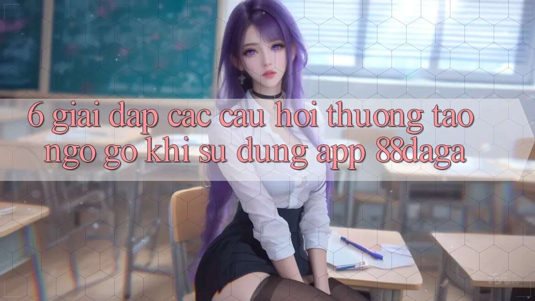 6. Giải Đáp Các Câu Hỏi Thường Tao ngộ gỡ Khi Sử Dụng App 88daga 6. Giải Đáp Các Câu Hỏi Thường Tao ngộ gỡ Khi Sử Dụng App 88daga