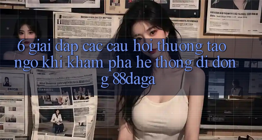 6. Giải Đáp Các Câu Hỏi Thường Tao ngộ Khi Khám phá Hệ thống di động 88daga 6. Giải Đáp Các Câu Hỏi Thường Tao ngộ Khi Khám phá Hệ thống di động 88daga