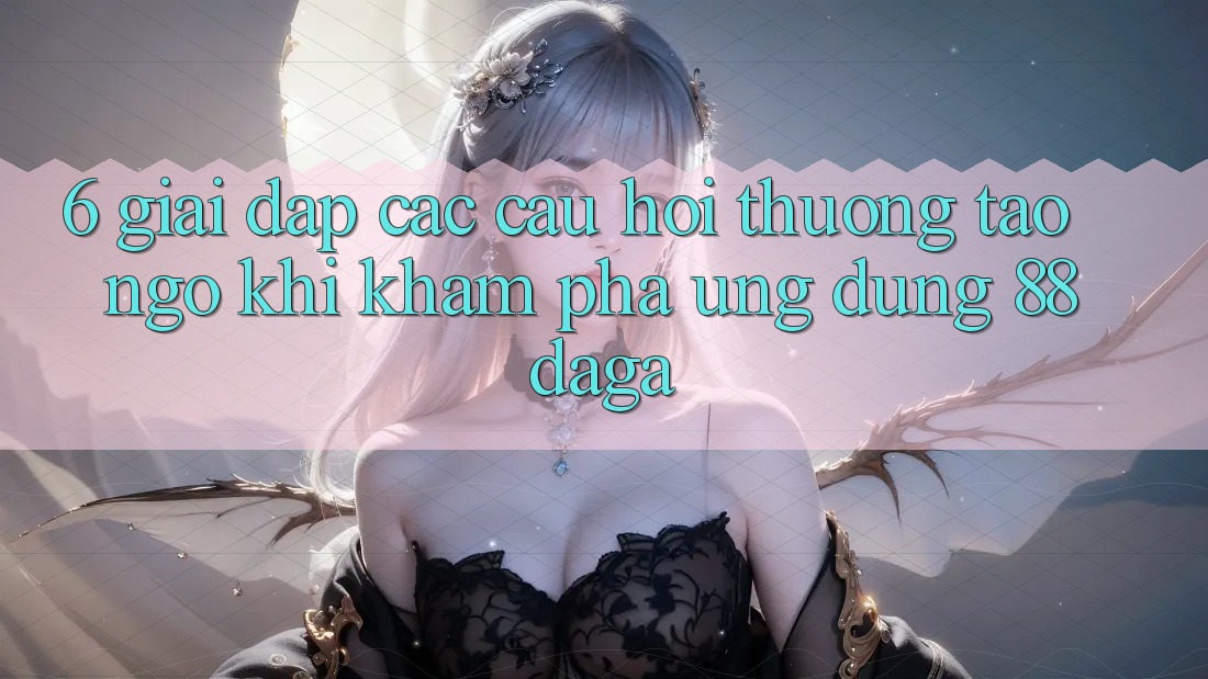 6. Giải Đáp Các Câu Hỏi Thường Tao ngộ Khi Khám phá Ứng dụng 88daga 6. Giải Đáp Các Câu Hỏi Thường Tao ngộ Khi Khám phá Ứng dụng 88daga