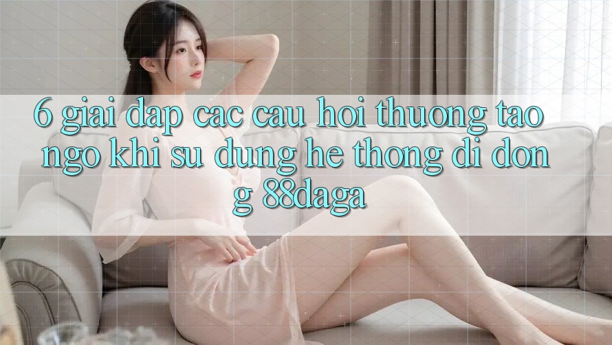 6. Giải Đáp Các Câu Hỏi Thường Tao ngộ Khi Sử Dụng Hệ thống di động 88daga 6. Giải Đáp Các Câu Hỏi Thường Tao ngộ Khi Sử Dụng Hệ thống di động 88daga