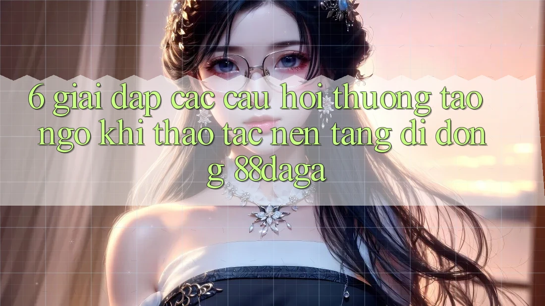 6. Giải Đáp Các Câu Hỏi Thường Tao ngộ Khi Thao tác Nền tảng di động 88daga 6. Giải Đáp Các Câu Hỏi Thường Tao ngộ Khi Thao tác Nền tảng di động 88daga