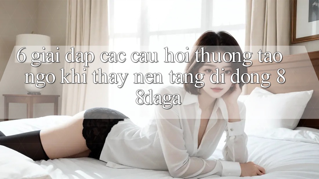 6. Giải Đáp Các Câu Hỏi Thường Tao ngộ Khi Thấy Nền tảng di động 88daga 6. Giải Đáp Các Câu Hỏi Thường Tao ngộ Khi Thấy Nền tảng di động 88daga