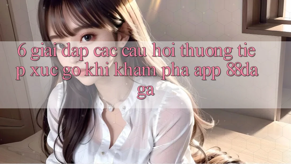 6. Giải Đáp Các Câu Hỏi Thường Tiếp xúc gỡ Khi Khám phá App 88daga 6. Giải Đáp Các Câu Hỏi Thường Tiếp xúc gỡ Khi Khám phá App 88daga