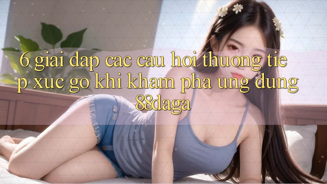 6. Giải Đáp Các Câu Hỏi Thường Tiếp xúc gỡ Khi Khám phá Ứng dụng 88daga 6. Giải Đáp Các Câu Hỏi Thường Tiếp xúc gỡ Khi Khám phá Ứng dụng 88daga