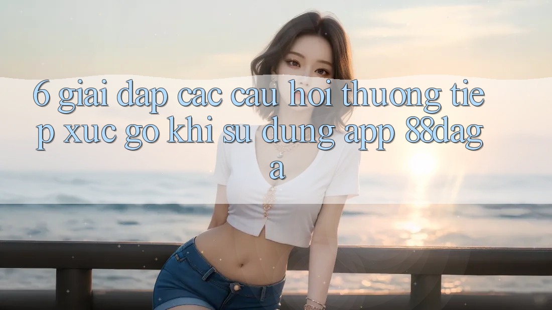 6. Giải Đáp Các Câu Hỏi Thường Tiếp xúc gỡ Khi Sử Dụng App 88daga 6. Giải Đáp Các Câu Hỏi Thường Tiếp xúc gỡ Khi Sử Dụng App 88daga