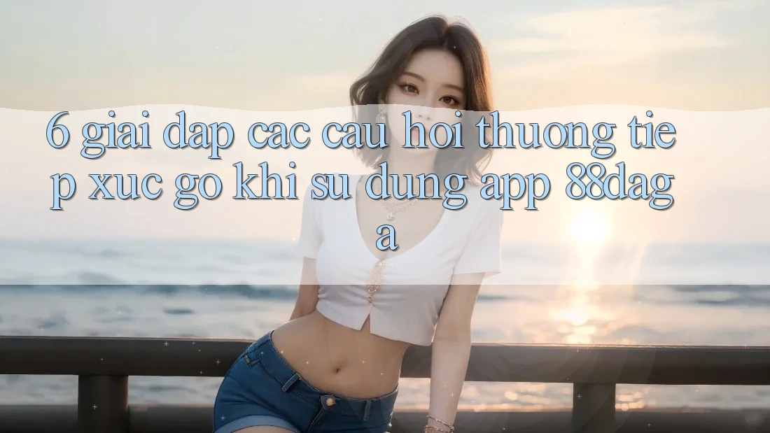 6. Giải Đáp Các Câu Hỏi Thường Tiếp xúc gỡ Khi Sử Dụng App 88daga 6. Giải Đáp Các Câu Hỏi Thường Tiếp xúc gỡ Khi Sử Dụng App 88daga