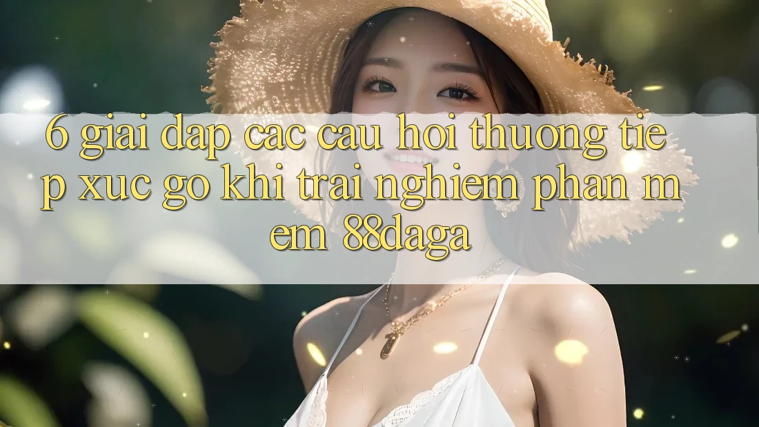6. Giải Đáp Các Câu Hỏi Thường Tiếp xúc gỡ Khi Trải nghiệm Phần mềm 88daga 6. Giải Đáp Các Câu Hỏi Thường Tiếp xúc gỡ Khi Trải nghiệm Phần mềm 88daga