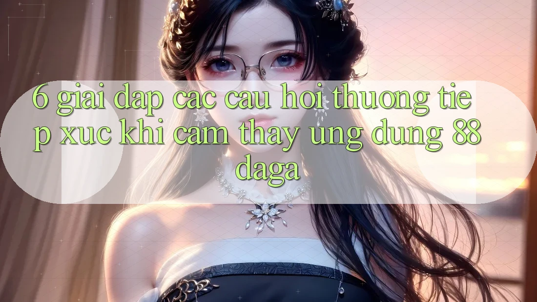 6. Giải Đáp Các Câu Hỏi Thường Tiếp xúc Khi Cảm thấy Ứng dụng 88daga