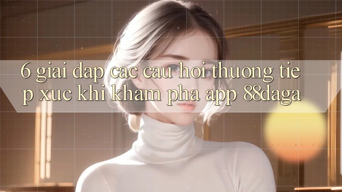 6. Giải Đáp Các Câu Hỏi Thường Tiếp xúc Khi Khám phá App 88daga 6. Giải Đáp Các Câu Hỏi Thường Tiếp xúc Khi Khám phá App 88daga