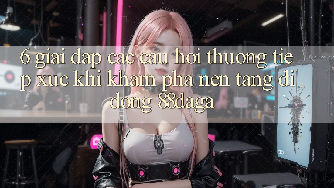 6. Giải Đáp Các Câu Hỏi Thường Tiếp xúc Khi Khám phá Nền tảng di động 88daga