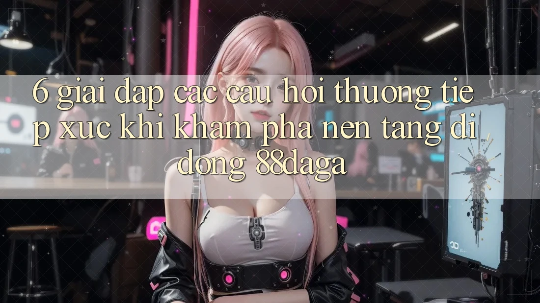 6. Giải Đáp Các Câu Hỏi Thường Tiếp xúc Khi Khám phá Nền tảng di động 88daga 6. Giải Đáp Các Câu Hỏi Thường Tiếp xúc Khi Khám phá Nền tảng di động 88daga