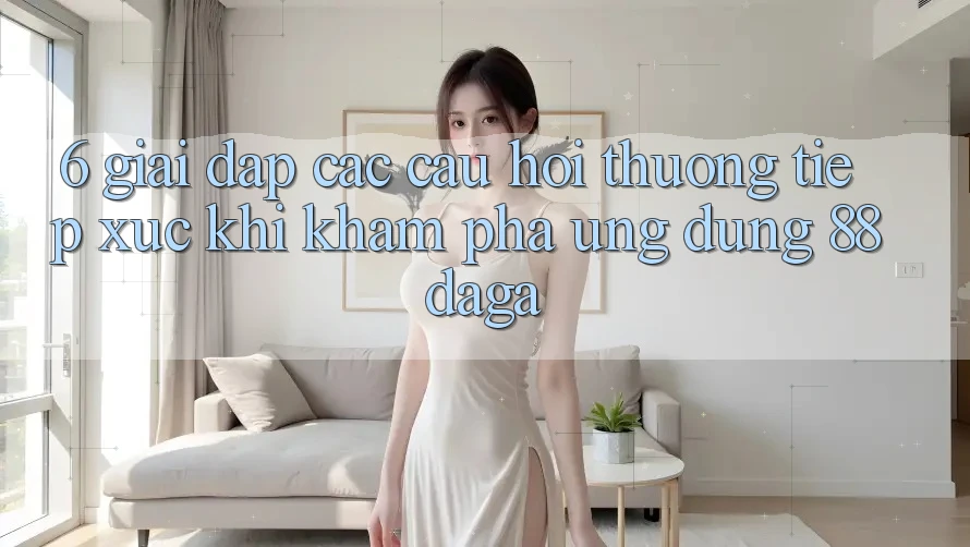 6. Giải Đáp Các Câu Hỏi Thường Tiếp xúc Khi Khám phá Ứng dụng 88daga 6. Giải Đáp Các Câu Hỏi Thường Tiếp xúc Khi Khám phá Ứng dụng 88daga