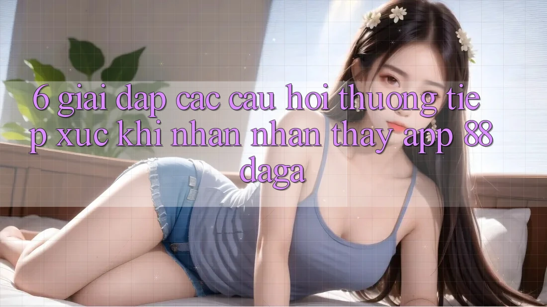 6. Giải Đáp Các Câu Hỏi Thường Tiếp xúc Khi Nhận nhận thấy App 88daga 6. Giải Đáp Các Câu Hỏi Thường Tiếp xúc Khi Nhận nhận thấy App 88daga