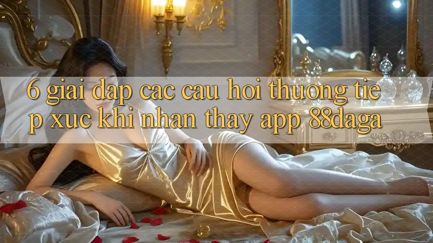 6. Giải Đáp Các Câu Hỏi Thường Tiếp xúc Khi Nhận thấy App 88daga 6. Giải Đáp Các Câu Hỏi Thường Tiếp xúc Khi Nhận thấy App 88daga