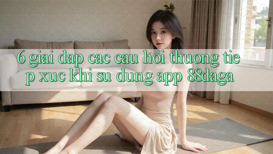 6. Giải Đáp Các Câu Hỏi Thường Tiếp xúc Khi Sử Dụng App 88daga 6. Giải Đáp Các Câu Hỏi Thường Tiếp xúc Khi Sử Dụng App 88daga