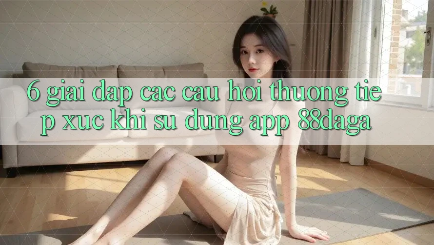 6. Giải Đáp Các Câu Hỏi Thường Tiếp xúc Khi Sử Dụng App 88daga 6. Giải Đáp Các Câu Hỏi Thường Tiếp xúc Khi Sử Dụng App 88daga