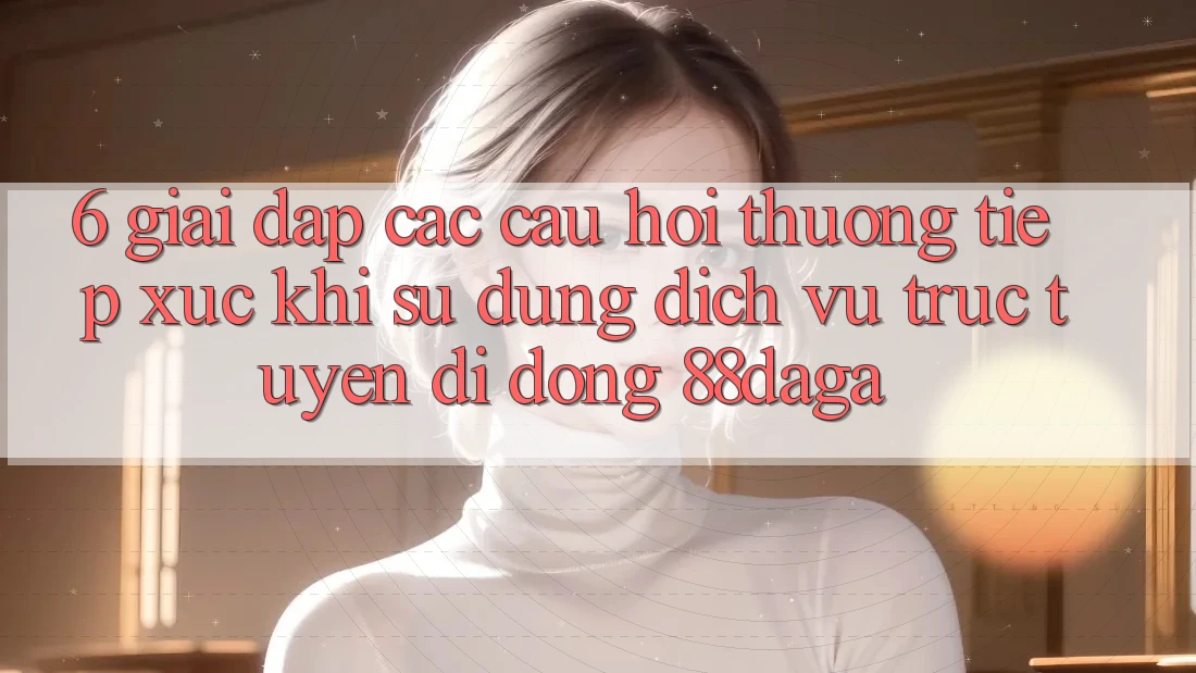 6. Giải Đáp Các Câu Hỏi Thường Tiếp xúc Khi Sử Dụng Dịch vụ trực tuyến di động 88daga 6. Giải Đáp Các Câu Hỏi Thường Tiếp xúc Khi Sử Dụng Dịch vụ trực tuyến di động 88daga
