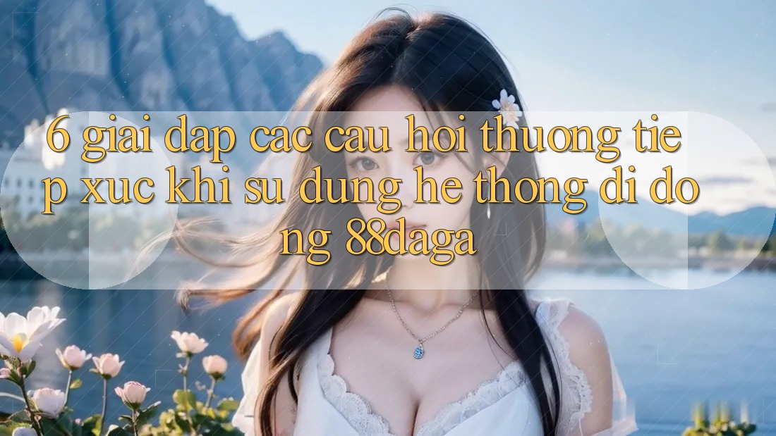 6. Giải Đáp Các Câu Hỏi Thường Tiếp xúc Khi Sử Dụng Hệ thống di động 88daga