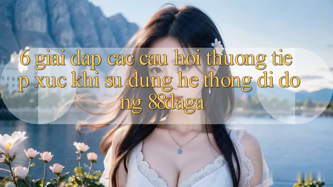 6. Giải Đáp Các Câu Hỏi Thường Tiếp xúc Khi Sử Dụng Hệ thống di động 88daga