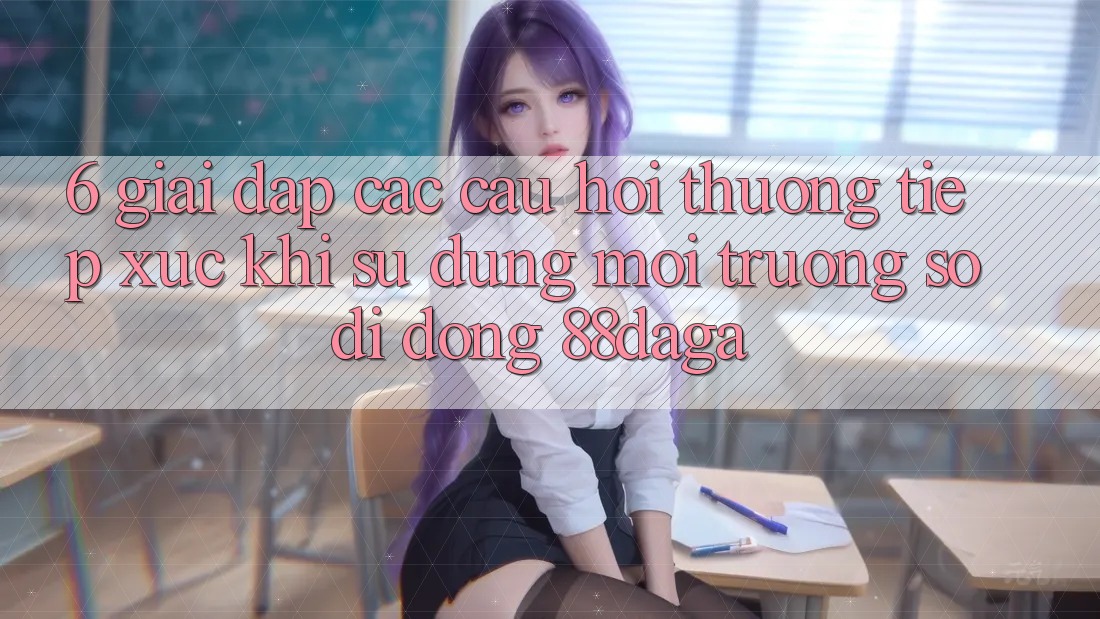 6. Giải Đáp Các Câu Hỏi Thường Tiếp xúc Khi Sử Dụng Môi trường số di động 88daga 6. Giải Đáp Các Câu Hỏi Thường Tiếp xúc Khi Sử Dụng Môi trường số di động 88daga