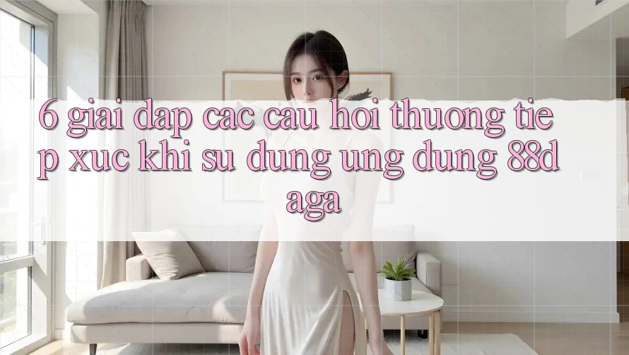 6. Giải Đáp Các Câu Hỏi Thường Tiếp xúc Khi Sử Dụng Ứng dụng 88daga 6. Giải Đáp Các Câu Hỏi Thường Tiếp xúc Khi Sử Dụng Ứng dụng 88daga