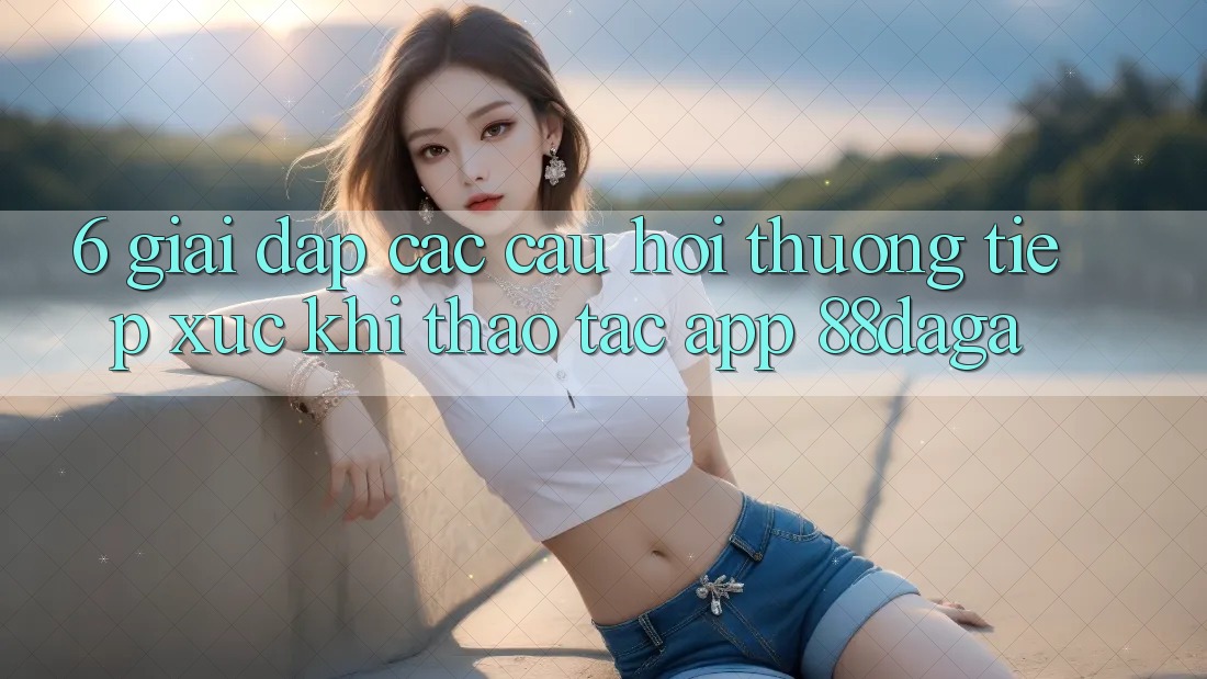 6. Giải Đáp Các Câu Hỏi Thường Tiếp xúc Khi Thao tác App 88daga 6. Giải Đáp Các Câu Hỏi Thường Tiếp xúc Khi Thao tác App 88daga