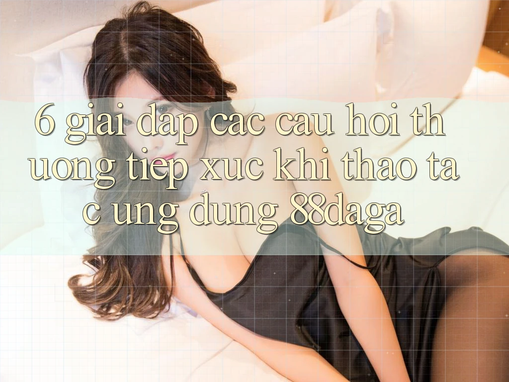 6. Giải Đáp Các Câu Hỏi Thường Tiếp xúc Khi Thao tác Ứng dụng 88daga 6. Giải Đáp Các Câu Hỏi Thường Tiếp xúc Khi Thao tác Ứng dụng 88daga