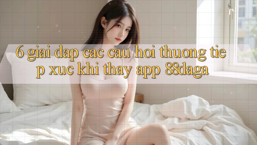6. Giải Đáp Các Câu Hỏi Thường Tiếp xúc Khi Thấy App 88daga 6. Giải Đáp Các Câu Hỏi Thường Tiếp xúc Khi Thấy App 88daga