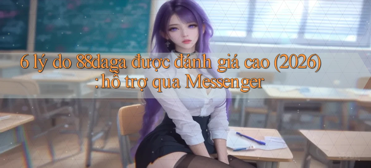 6 lý do 88daga được đánh giá cao (2026) hỗ trợ qua Messenger