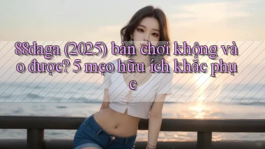 88daga (2025) bàn chơi không vào được 5 mẹo hữu ích khắc phục