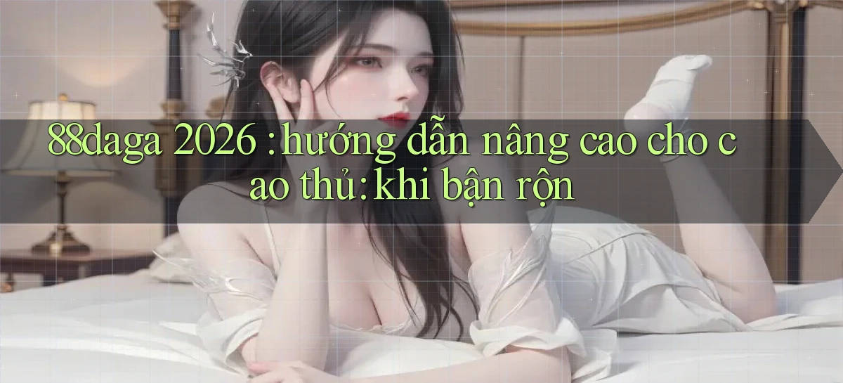 88daga 2026 hướng dẫn nâng cao cho cao thủ khi bận rộn