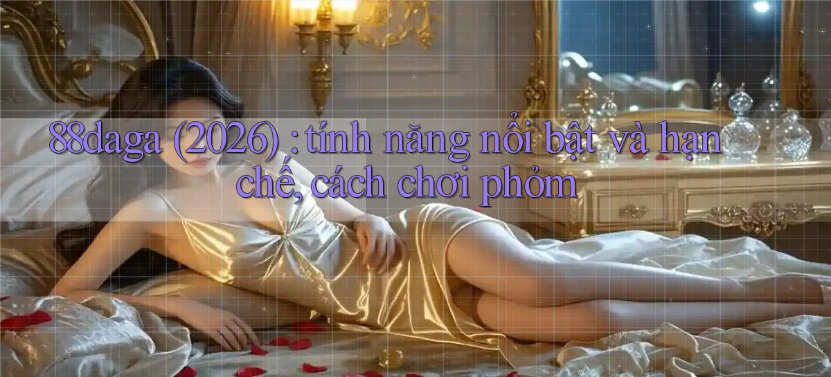88daga (2026) tính năng nổi bật và hạn chế, cách chơi phỏm