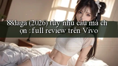 88daga (2026) tùy nhu cầu mà chọn full review trên Vivo