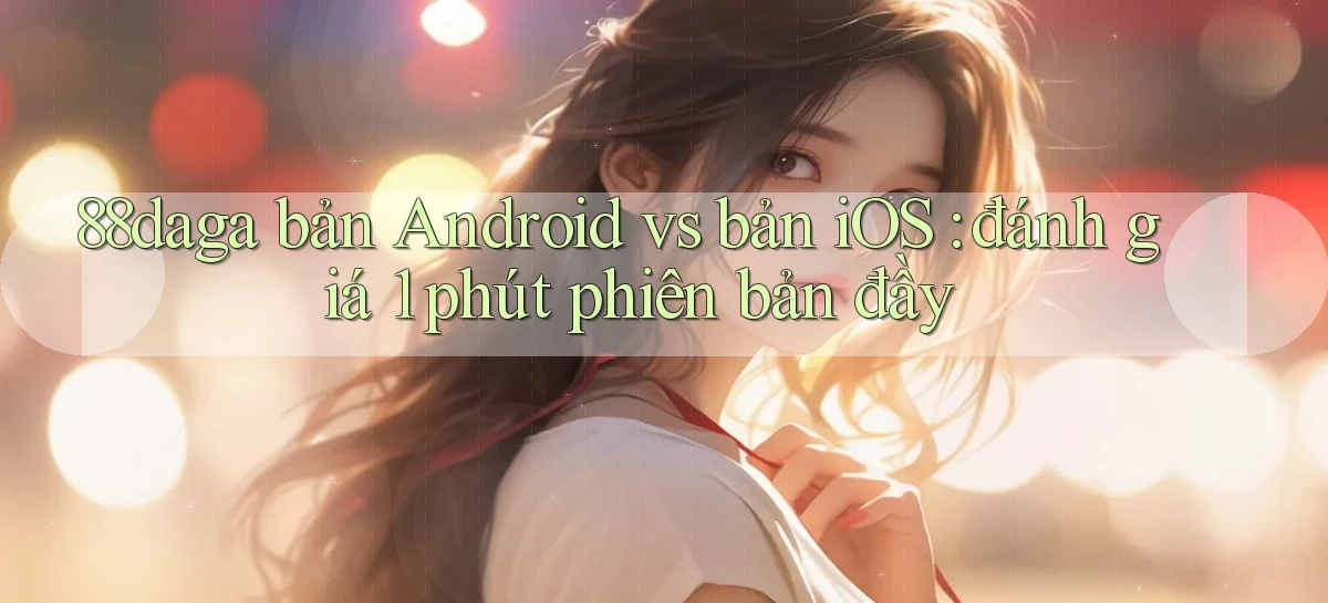 88daga bản Android vs bản iOS đánh giá 1 phút phiên bản đầy