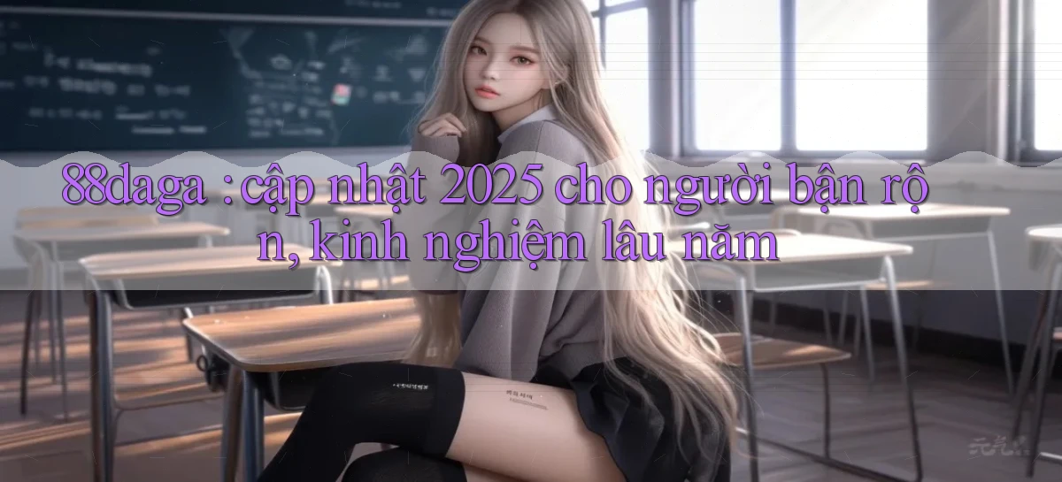 88daga cập nhật 2025 cho người bận rộn, kinh nghiệm lâu năm