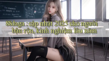 88daga cập nhật 2025 cho người bận rộn, kinh nghiệm lâu năm