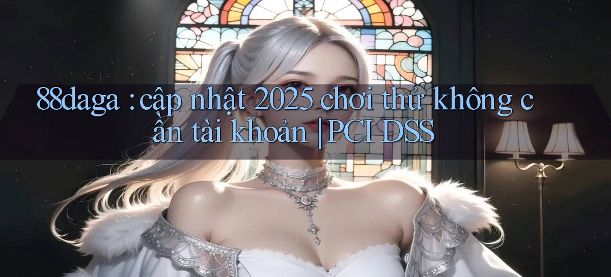 88daga cập nhật 2025 chơi thử không cần tài khoản PCI DSS