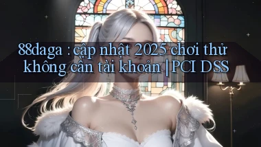 88daga cập nhật 2025 chơi thử không cần tài khoản PCI DSS