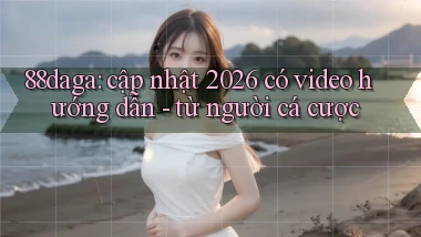 88daga cập nhật 2026 có video hướng dẫn   từ người cá cược