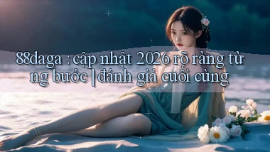 88daga cập nhật 2026 rõ ràng từng bước đánh giá cuối cùng