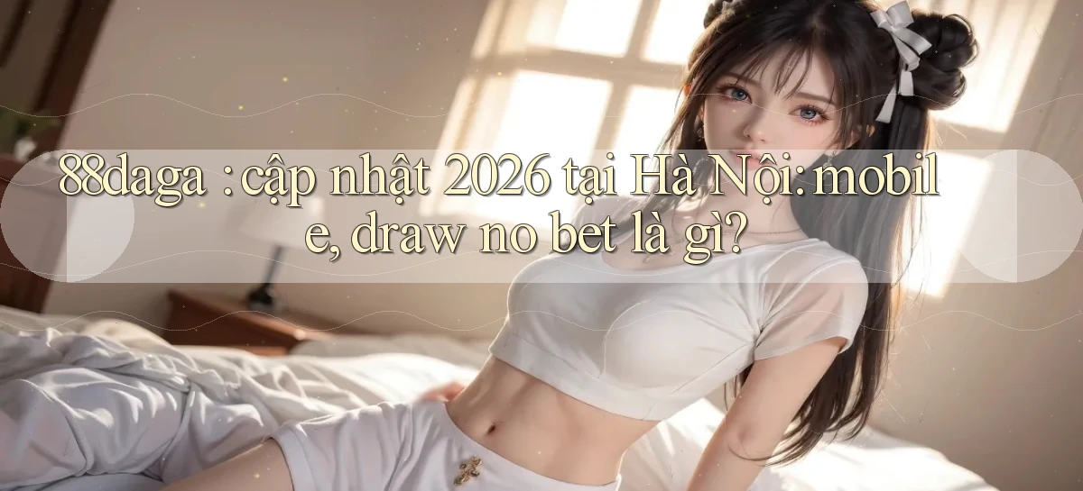 88daga cập nhật 2026 tại Hà Nội mobile, draw no bet là gì