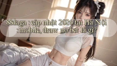 88daga cập nhật 2026 tại Hà Nội mobile, draw no bet là gì