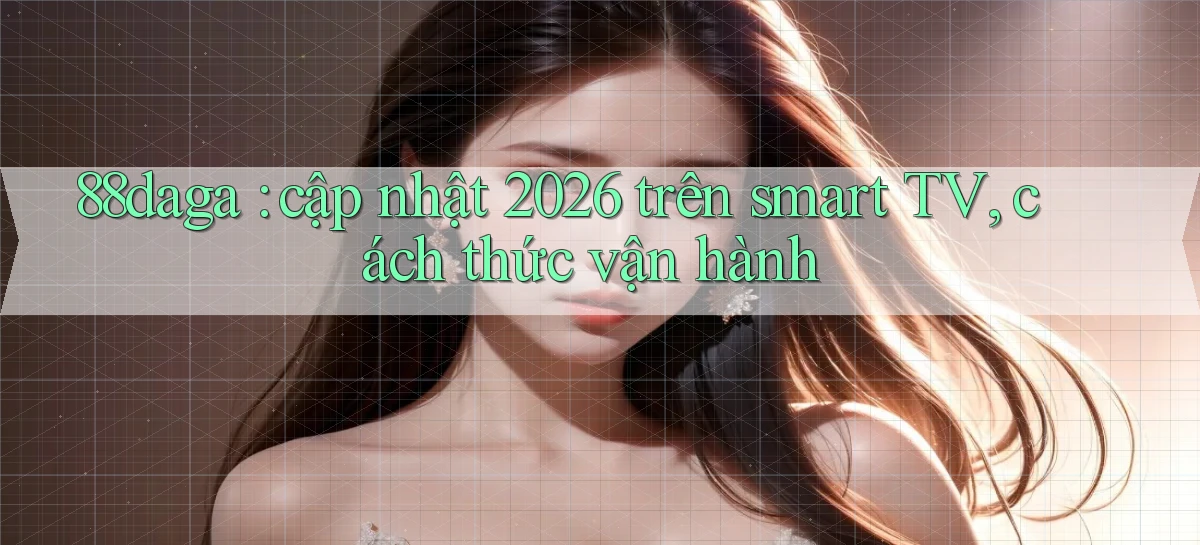 88daga cập nhật 2026 trên smart TV, cách thức vận hành