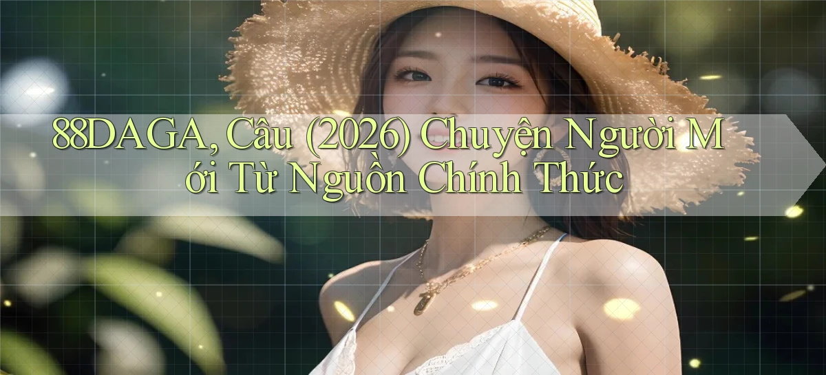 88daga, câu (2026) chuyện người mới từ nguồn chính thức