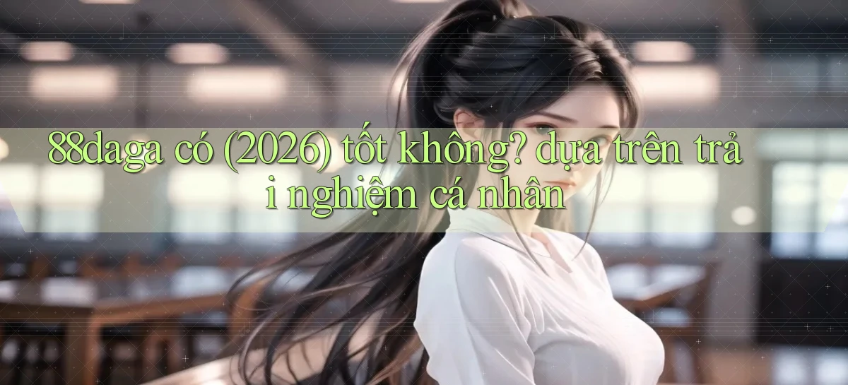 88daga có (2026) tốt không dựa trên trải nghiệm cá nhân